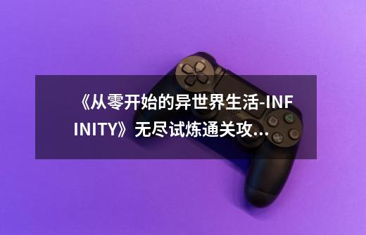 《从零开始的异世界生活-INFINITY》无尽试炼通关攻略-第1张-游戏信息-龙启网