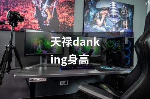 天禄danking身高-第1张-游戏信息-龙启网