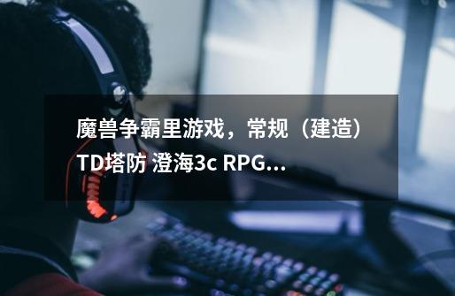 魔兽争霸里游戏，常规（建造） TD塔防 澄海3c RPG DOTA都有什么区别和共同点啊~-第1张-游戏信息-龙启网