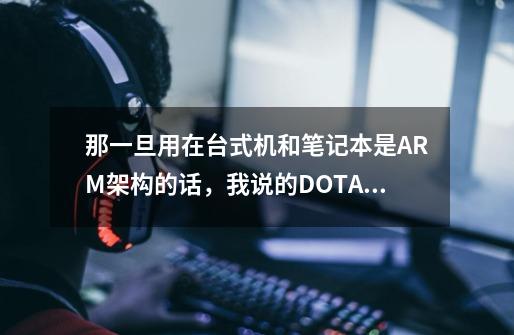 那一旦用在台式机和笔记本是ARM架构的话，我说的DOTA,暗黑3和英雄联盟还能玩吗，前提就是用的是WIN8系统-第1张-游戏信息-龙启网