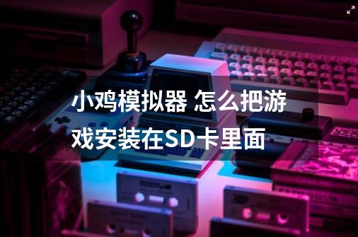 小鸡模拟器 怎么把游戏安装在SD卡里面-第1张-游戏信息-龙启网