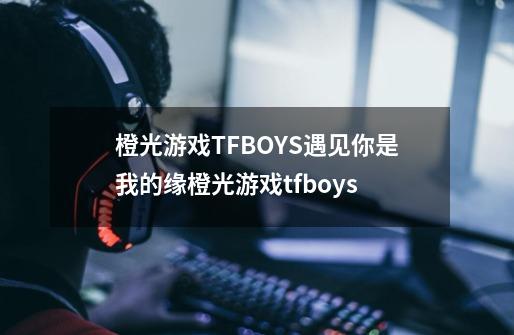 橙光游戏TFBOYS遇见你是我的缘橙光游戏tfboys-第1张-游戏信息-龙启网