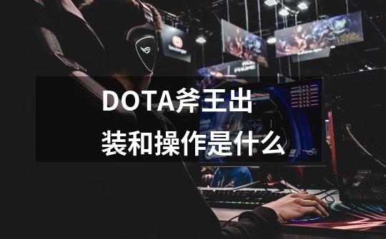 DOTA斧王出装和操作是什么-第1张-游戏信息-龙启网