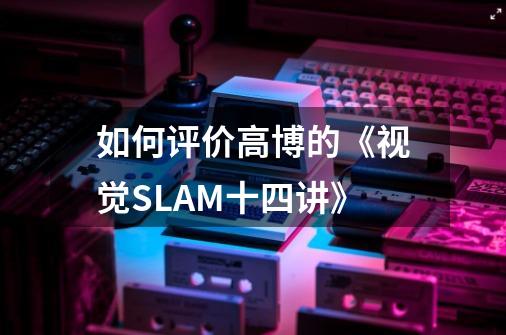 如何评价高博的《视觉SLAM十四讲》-第1张-游戏信息-龙启网