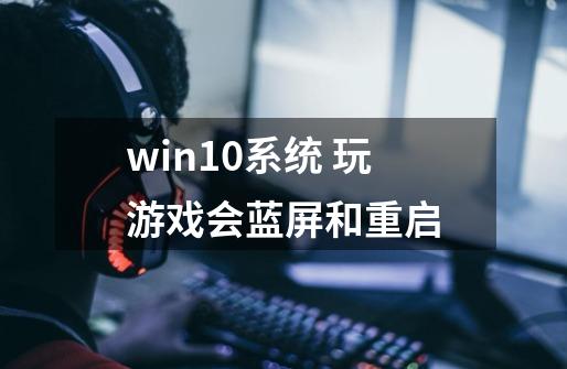 win10系统 玩游戏会蓝屏和重启-第1张-游戏信息-龙启网