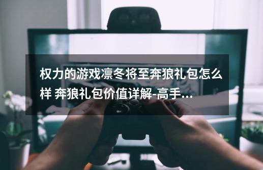 权力的游戏凛冬将至奔狼礼包怎么样 奔狼礼包价值详解-高手进阶-安族网-第1张-游戏信息-龙启网