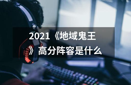 2021《地域鬼王》高分阵容是什么-第1张-游戏信息-龙启网