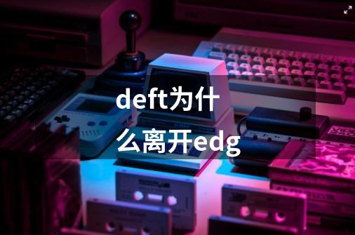 deft为什么离开edg-第1张-游戏信息-龙启网