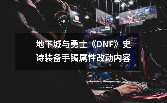 地下城与勇士《DNF》史诗装备手镯属性改动内容-第1张-游戏信息-龙启网