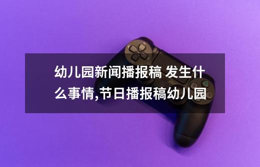 幼儿园新闻播报稿 发生什么事情,节日播报稿幼儿园-第1张-游戏信息-龙启网