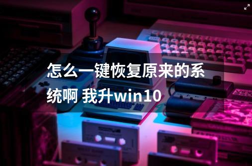 怎么一键恢复原来的系统啊 我升win10-第1张-游戏信息-龙启网