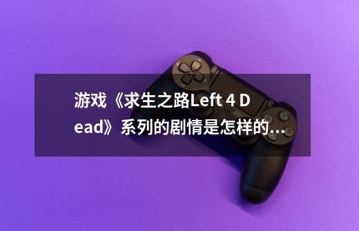 游戏《求生之路Left 4 Dead》系列的剧情是怎样的？,求生之路怎么样联机-第1张-游戏信息-龙启网