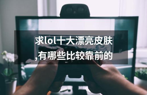 求lol十大漂亮皮肤,有哪些比较靠前的-第1张-游戏信息-龙启网