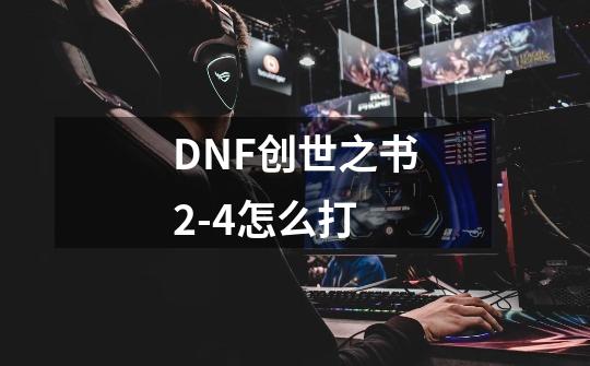 DNF创世之书2-4怎么打-第1张-游戏信息-龙启网