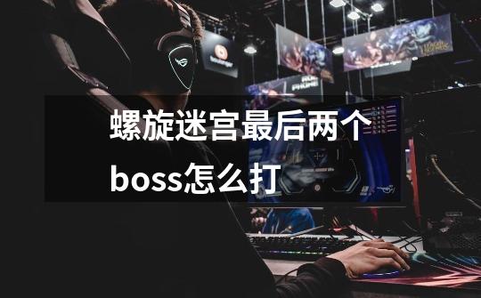 螺旋迷宫最后两个boss怎么打-第1张-游戏信息-龙启网