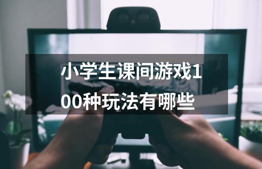 小学生课间游戏100种玩法有哪些-第1张-游戏信息-龙启网