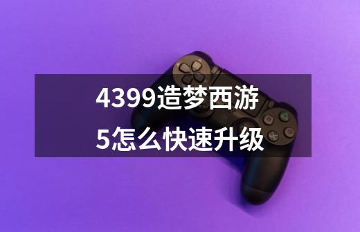 4399造梦西游5怎么快速升级-第1张-游戏信息-龙启网