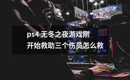 ps4 无冬之夜游戏刚开始救助三个伤员怎么救-第1张-游戏信息-龙启网