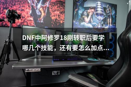 DNF中阿修罗18刚转职后要学哪几个技能，还有要怎么加点啊！-第1张-游戏信息-龙启网