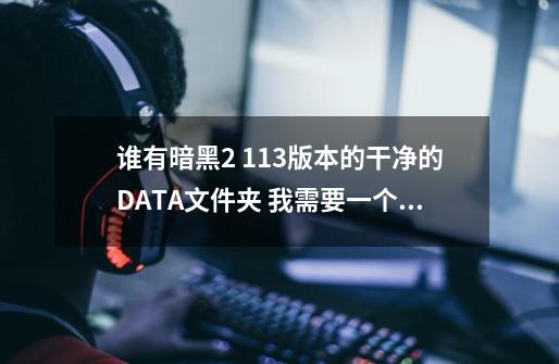 谁有暗黑2 113版本的干净的DATA文件夹 我需要一个 谢谢 啊-第1张-游戏信息-龙启网