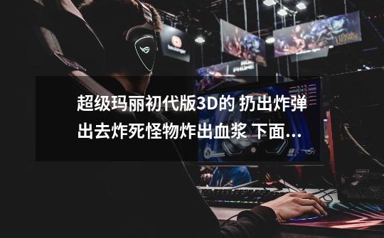 超级玛丽初代版3D的 扔出炸弹出去炸死怪物炸出血浆 下面截图 大神们看看。-第1张-游戏信息-龙启网