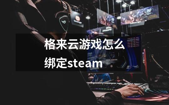 格来云游戏怎么绑定steam-第1张-游戏信息-龙启网