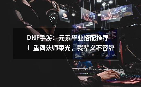 DNF手游：元素毕业搭配推荐！重铸法师荣光，我辈义不容辞-第1张-游戏信息-龙启网