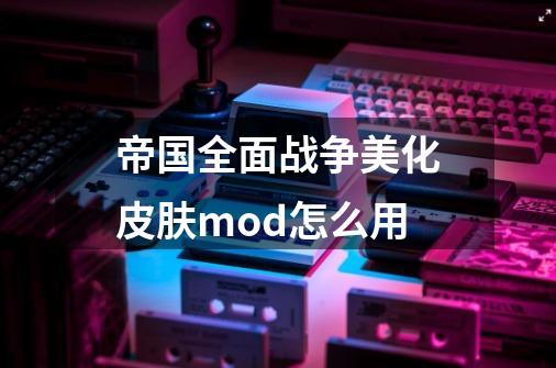 帝国全面战争美化皮肤mod怎么用-第1张-游戏信息-龙启网