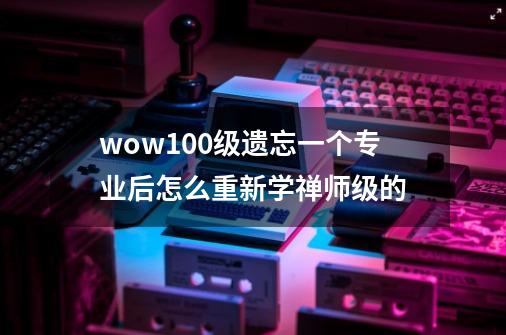 wow100级遗忘一个专业后怎么重新学禅师级的-第1张-游戏信息-龙启网