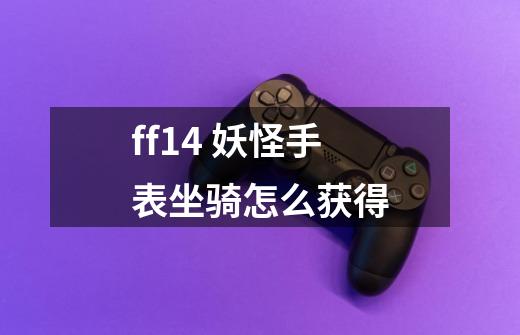 ff14 妖怪手表坐骑怎么获得-第1张-游戏信息-龙启网