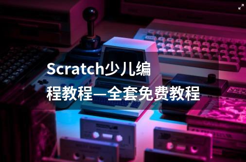 Scratch少儿编程教程—全套免费教程-第1张-游戏信息-龙启网