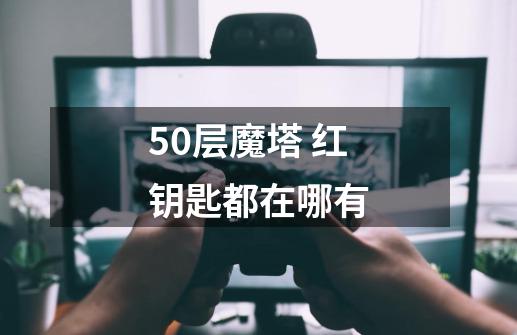 50层魔塔 红钥匙都在哪有-第1张-游戏信息-龙启网