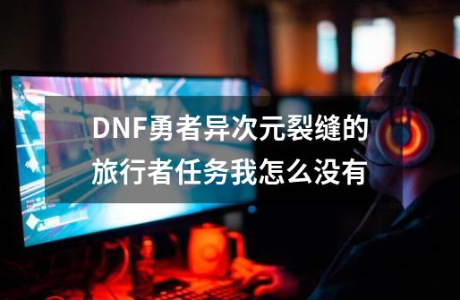 DNF勇者异次元裂缝的旅行者任务我怎么没有-第1张-游戏信息-龙启网