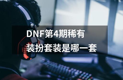 DNF第4期稀有装扮套装是哪一套-第1张-游戏信息-龙启网