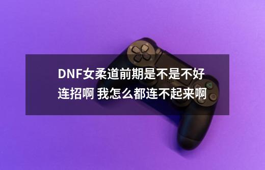 DNF女柔道前期是不是不好连招啊 我怎么都连不起来啊-第1张-游戏信息-龙启网