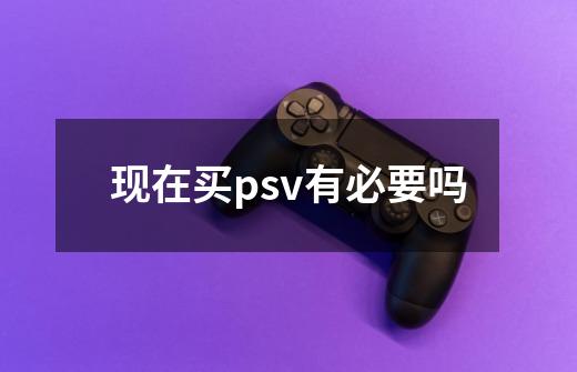 现在买psv有必要吗-第1张-游戏信息-龙启网