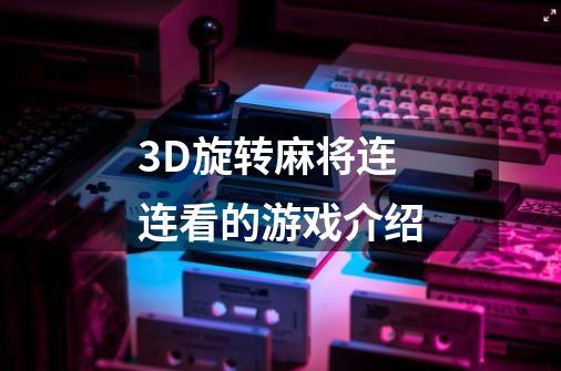 3D旋转麻将连连看的游戏介绍-第1张-游戏信息-龙启网