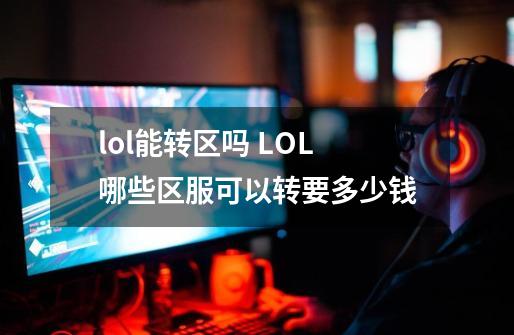 lol能转区吗 LOL哪些区服可以转要多少钱-第1张-游戏信息-龙启网