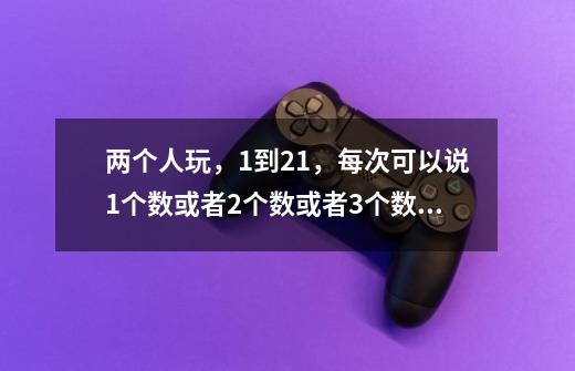 两个人玩，1到21，每次可以说1个数或者2个数或者3个数，两个人轮流说，谁先说出21谁就输。奥秘在哪里-第1张-游戏信息-龙启网