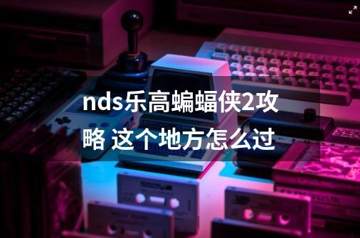 nds乐高蝙蝠侠2攻略 这个地方怎么过-第1张-游戏信息-龙启网