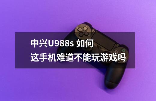 中兴U988s 如何 这手机难道不能玩游戏吗-第1张-游戏信息-龙启网