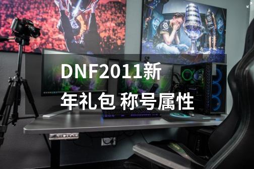 DNF2011新年礼包 称号属性-第1张-游戏信息-龙启网