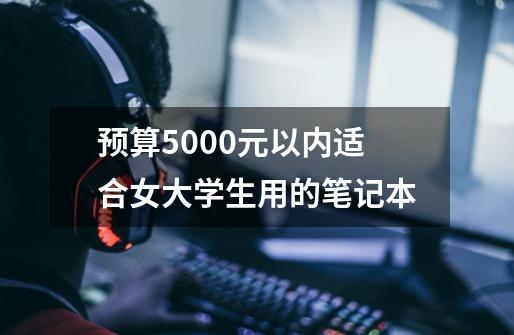 预算5000元以内适合女大学生用的笔记本-第1张-游戏信息-龙启网