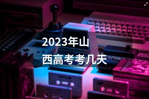 2023年山西高考考几天-第1张-游戏信息-龙启网