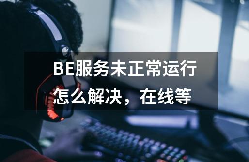 BE服务未正常运行怎么解决，在线等-第1张-游戏信息-龙启网