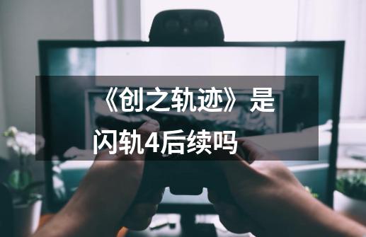 《创之轨迹》是闪轨4后续吗-第1张-游戏信息-龙启网