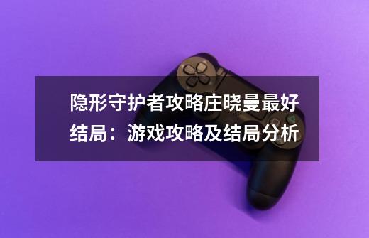 隐形守护者攻略庄晓曼最好结局：游戏攻略及结局分析-第1张-游戏信息-龙启网