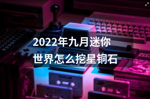 2022年九月迷你世界怎么挖星铜石-第1张-游戏信息-龙启网