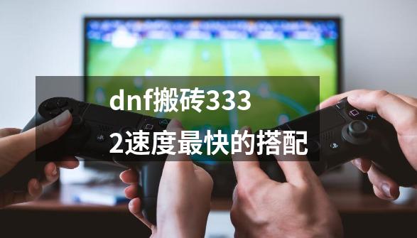 dnf搬砖3332速度最快的搭配-第1张-游戏信息-龙启网