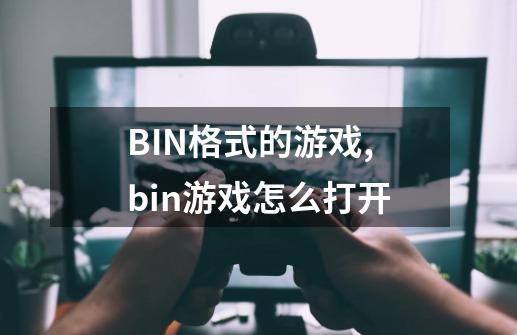 BIN格式的游戏,bin游戏怎么打开-第1张-游戏信息-龙启网